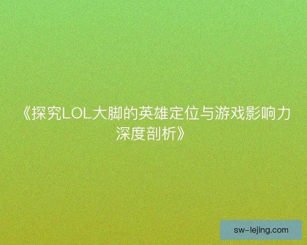 《探究LOL大脚的英雄定位与游戏影响力深度剖析》