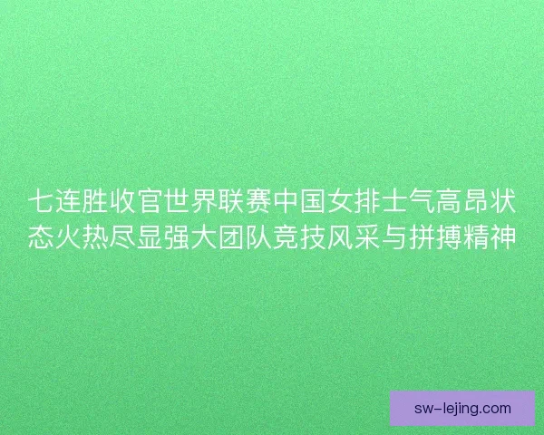 七连胜收官世界联赛中国女排士气高昂状态火热尽显强大团队竞技风采与拼搏精神