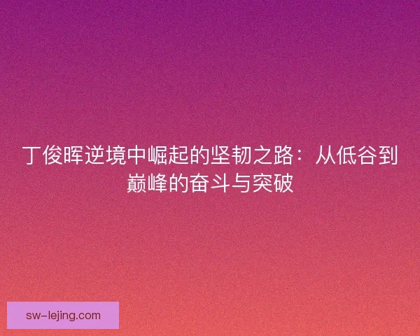 丁俊晖逆境中崛起的坚韧之路：从低谷到巅峰的奋斗与突破