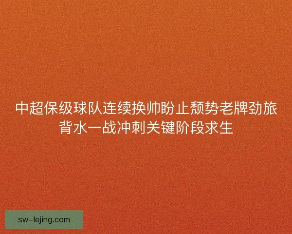 中超保级球队连续换帅盼止颓势老牌劲旅背水一战冲刺关键阶段求生